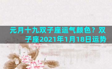 元月十九双子座运气颜色？双子座2021年1月18日运势