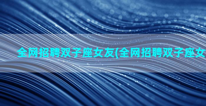 全网招聘双子座女友(全网招聘双子座女友怎么样)