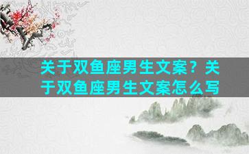 关于双鱼座男生文案？关于双鱼座男生文案怎么写