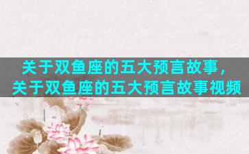 关于双鱼座的五大预言故事，关于双鱼座的五大预言故事视频