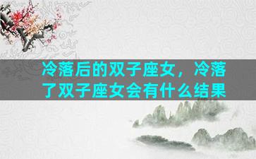 冷落后的双子座女，冷落了双子座女会有什么结果