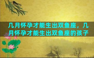 几月怀孕才能生出双鱼座，几月怀孕才能生出双鱼座的孩子