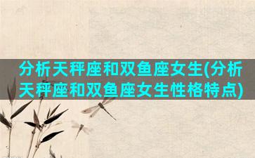 分析天秤座和双鱼座女生(分析天秤座和双鱼座女生性格特点)