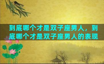 到底哪个才是双子座男人，到底哪个才是双子座男人的表现