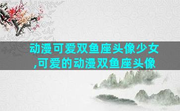动漫可爱双鱼座头像少女,可爱的动漫双鱼座头像