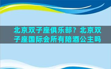 北京双子座俱乐部？北京双子座国际会所有陪酒公主吗