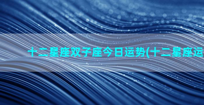 十二星座双子座今日运势(十二星座运势2023)