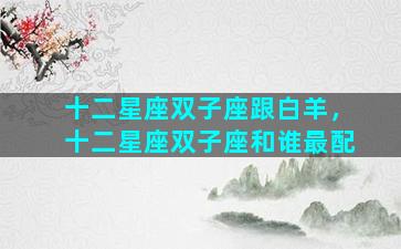 十二星座双子座跟白羊，十二星座双子座和谁最配