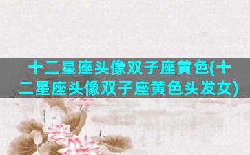 十二星座头像双子座黄色(十二星座头像双子座黄色头发女)