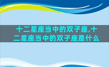 十二星座当中的双子座,十二星座当中的双子座是什么