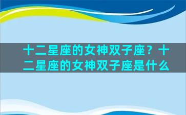 十二星座的女神双子座？十二星座的女神双子座是什么