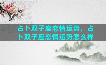 占卜双子座恋情运势，占卜双子座恋情运势怎么样