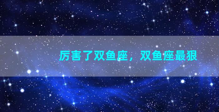 厉害了双鱼座，双鱼座最狠
