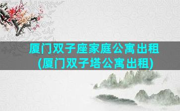 厦门双子座家庭公寓出租(厦门双子塔公寓出租)