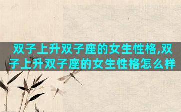 双子上升双子座的女生性格,双子上升双子座的女生性格怎么样