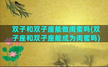 双子和双子座能做闺蜜吗(双子座和双子座能成为闺蜜吗)