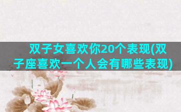 双子女喜欢你20个表现(双子座喜欢一个人会有哪些表现)
