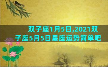 双子座1月5日,2021双子座5月5日星座运势简单吧