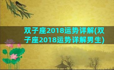 双子座2018运势详解(双子座2018运势详解男生)