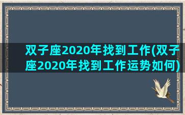 双子座2020年找到工作(双子座2020年找到工作运势如何)