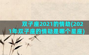 双子座2021的情劫(2021年双子座的情劫是哪个星座)