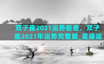 双子座2021运势极差，双子座2021年运势完整版_星座运