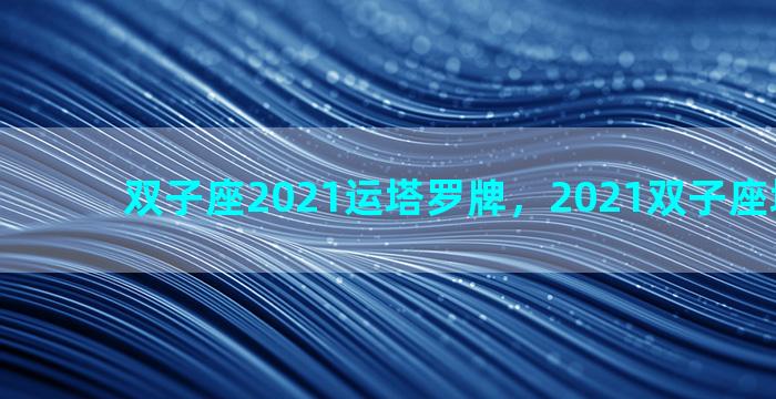 双子座2021运塔罗牌，2021双子座塔罗运势