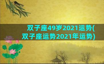 双子座49岁2021运势(双子座运势2021年运势)