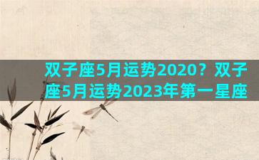 双子座5月运势2020？双子座5月运势2023年第一星座