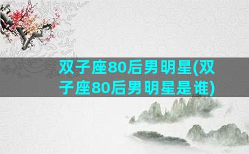 双子座80后男明星(双子座80后男明星是谁)