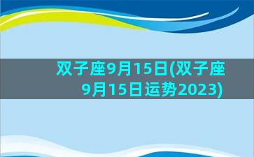 双子座9月15日(双子座9月15日运势2023)