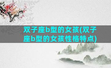 双子座b型的女孩(双子座b型的女孩性格特点)