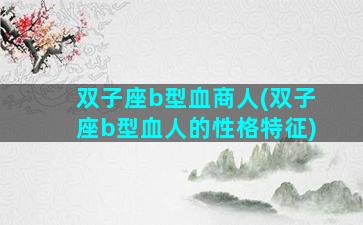 双子座b型血商人(双子座b型血人的性格特征)
