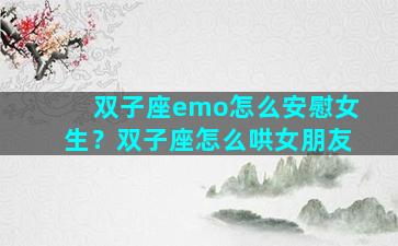 双子座emo怎么安慰女生？双子座怎么哄女朋友