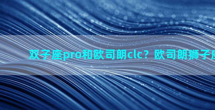 双子座pro和欧司朗clc？欧司朗狮子座怎么样