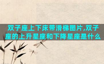 双子座上下床带滑梯图片,双子座的上升星座和下降星座是什么