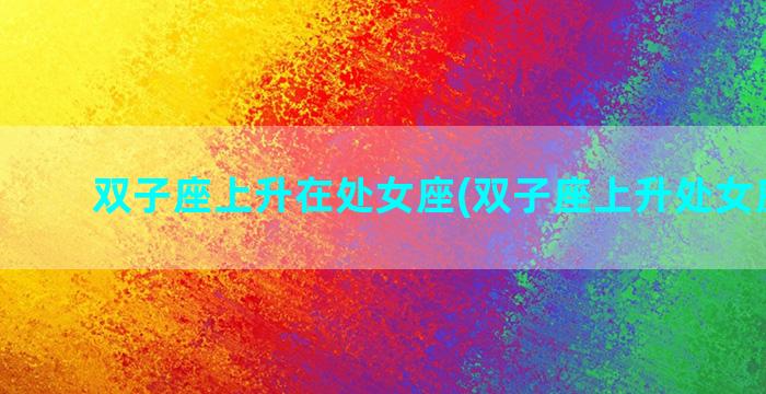 双子座上升在处女座(双子座上升处女座男生)