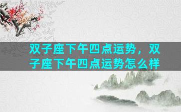 双子座下午四点运势，双子座下午四点运势怎么样