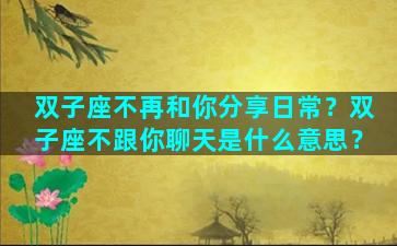 双子座不再和你分享日常？双子座不跟你聊天是什么意思？