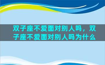 双子座不爱面对别人吗，双子座不爱面对别人吗为什么