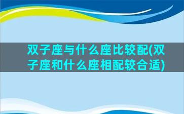 双子座与什么座比较配(双子座和什么座相配较合适)