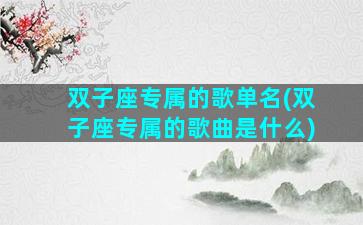 双子座专属的歌单名(双子座专属的歌曲是什么)