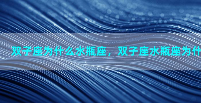 双子座为什么水瓶座，双子座水瓶座为什么那么相爱