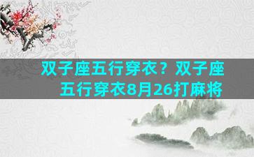 双子座五行穿衣？双子座五行穿衣8月26打麻将