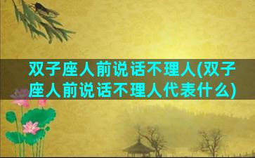 双子座人前说话不理人(双子座人前说话不理人代表什么)