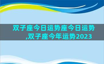 双子座今日运势座今日运势,双子座今年运势2023