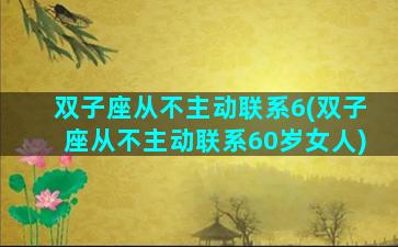 双子座从不主动联系6(双子座从不主动联系60岁女人)