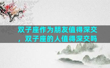 双子座作为朋友值得深交，双子座的人值得深交吗