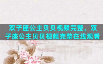 双子座公主贝贝视频完整，双子座公主贝贝视频完整在线观看