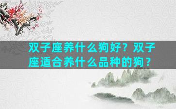 双子座养什么狗好？双子座适合养什么品种的狗？